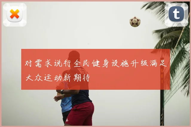 对需求说行全民健身设施升级满足大众运动新期待