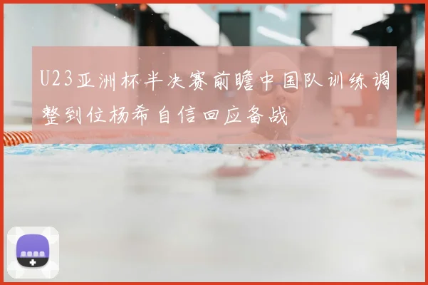 U23亚洲杯半决赛前瞻中国队训练调整到位杨希自信回应备战