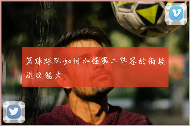 篮球球队如何加强第二阵容的衔接进攻能力