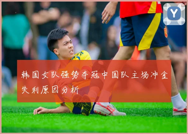 韩国女队强势夺冠中国队主场冲金失利原因分析
