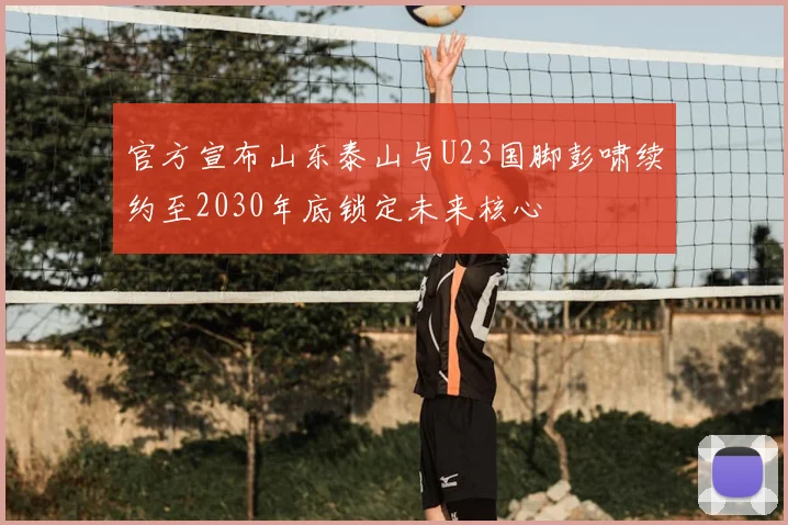官方宣布山东泰山与U23国脚彭啸续约至2030年底锁定未来核心