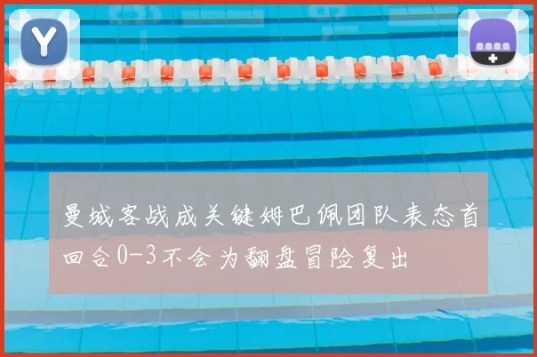 曼城客战成关键姆巴佩团队表态首回合0-3不会为翻盘冒险复出