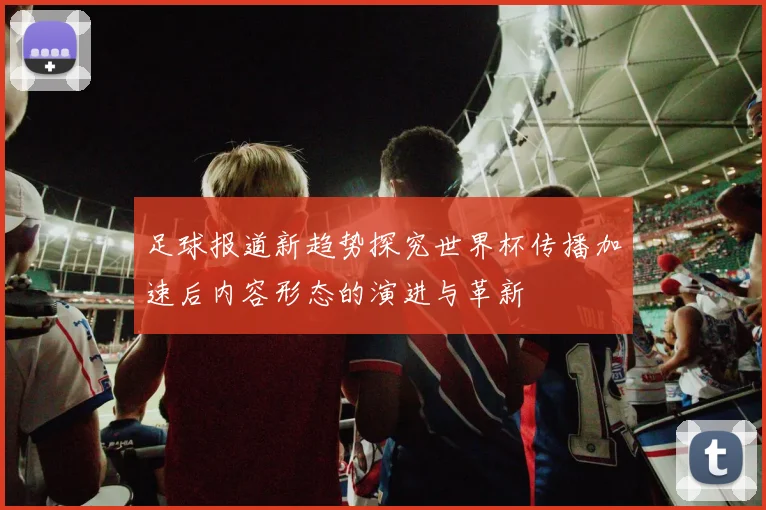 足球报道新趋势探究世界杯传播加速后内容形态的演进与革新