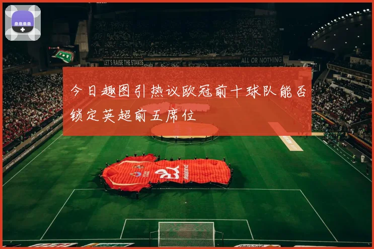 今日趣图引热议欧冠前十球队能否锁定英超前五席位
