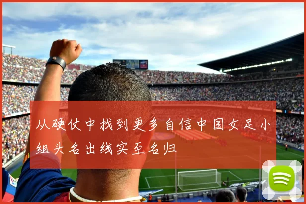 从硬仗中找到更多自信中国女足小组头名出线实至名归