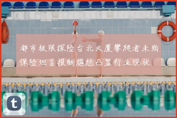 都市极限探险台北大厦攀爬者未购保险坦言报酬尴尬凸显行业现状