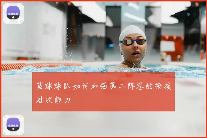 篮球球队如何加强第二阵容的衔接进攻能力