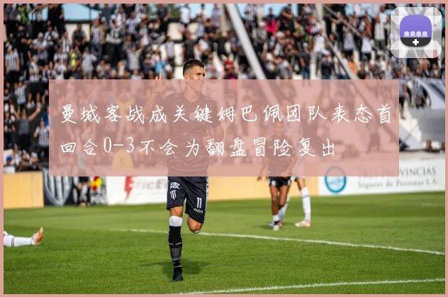 曼城客战成关键姆巴佩团队表态首回合0-3不会为翻盘冒险复出