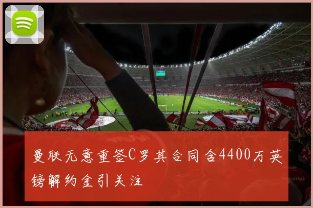曼联无意重签C罗其合同含4400万英镑解约金引关注