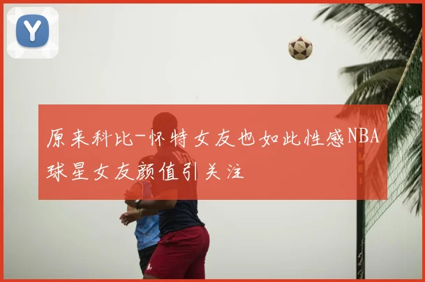 原来科比-怀特女友也如此性感NBA球星女友颜值引关注