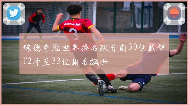 瑞德夺冠世界排名跃升前30位戴伊T2冲至33位排名飙升