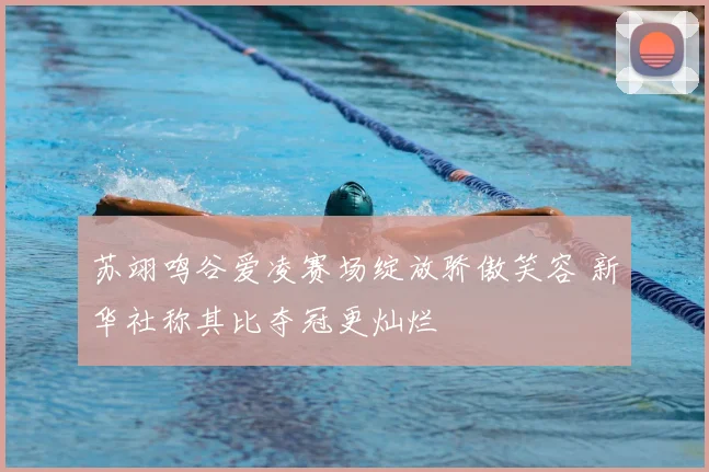 苏翊鸣谷爱凌赛场绽放骄傲笑容 新华社称其比夺冠更灿烂